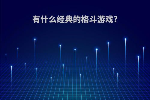 有什么经典的格斗游戏?(有什么经典的格斗游戏吗)