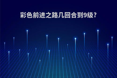 彩色前进之路几回合到9级?