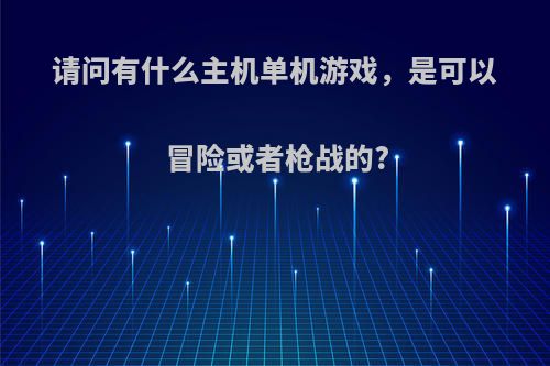 请问有什么主机单机游戏，是可以冒险或者枪战的?(有什么好玩的单机枪战)