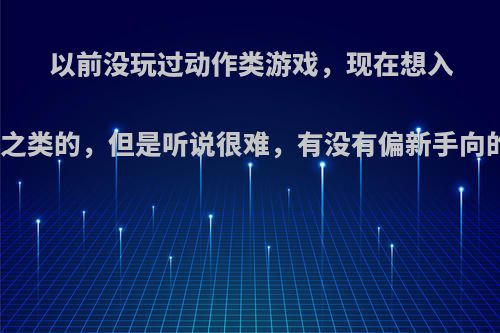 以前没玩过动作类游戏，现在想入手比如只狼黑魂之类的，但是听说很难，有没有偏新手向的游戏过渡一下?