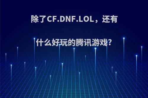 除了CF.DNF.LOL，还有什么好玩的腾讯游戏?