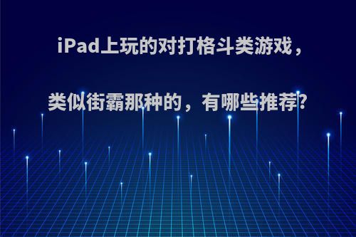 iPad上玩的对打格斗类游戏，类似街霸那种的，有哪些推荐?(ipad格斗游戏排行榜)