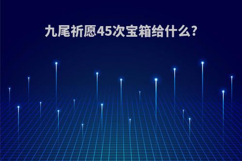 九尾祈愿45次宝箱给什么?