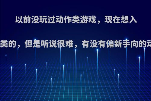 以前没玩过动作类游戏，现在想入手比如只狼黑魂之类的，但是听说很难，有没有偏新手向的动作游戏过渡一下?