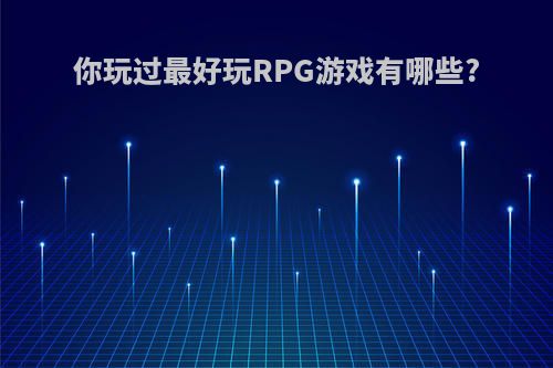 你玩过最好玩RPG游戏有哪些?(你玩过最好玩rpg游戏有哪些英语)