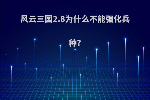 风云三国2.8为什么不能强化兵种?