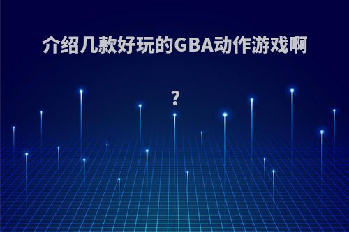 介绍几款好玩的GBA动作游戏啊?(介绍几款好玩的gba动作游戏啊手机)