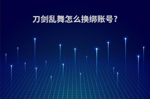 刀剑乱舞怎么换绑账号?