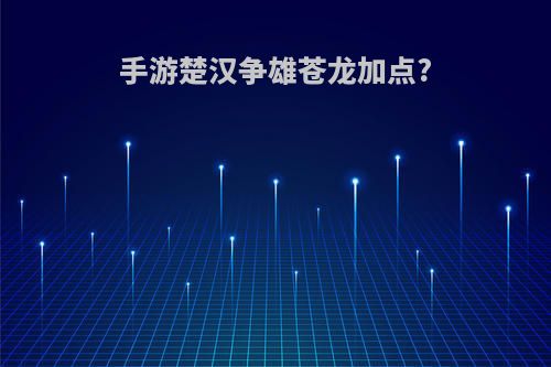 手游楚汉争雄苍龙加点?