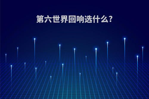 第六世界回响选什么?