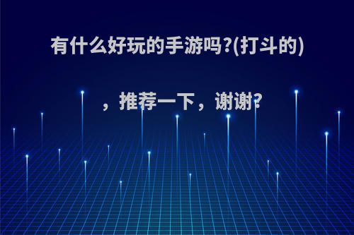 有什么好玩的手游吗?(打斗的)，推荐一下，谢谢?(有什么好玩的打斗游戏)