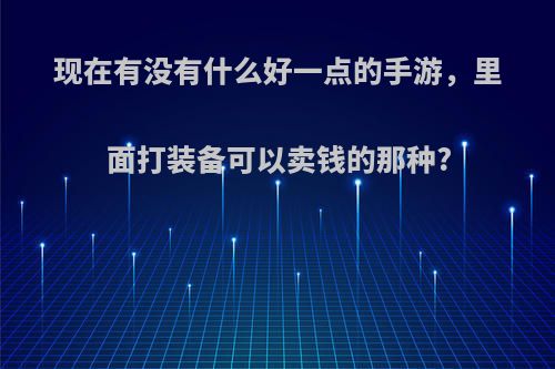 现在有没有什么好一点的手游，里面打装备可以卖钱的那种?(什么手游游戏装备可以卖钱)