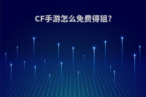 CF手游怎么免费得狙?(在穿越火线里面怎么免费领取狙击枪)