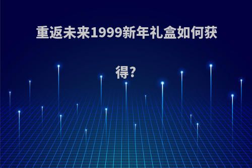 重返未来1999新年礼盒如何获得?