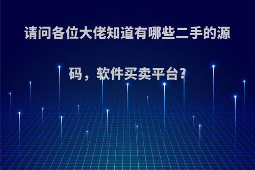 请问各位大佬知道有哪些二手的源码，软件买卖平台?(二手交易网源码)