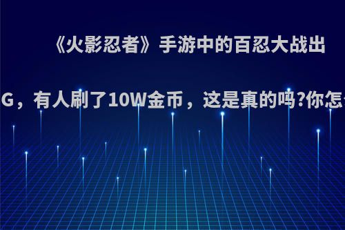 《火影忍者》手游中的百忍大战出现BUG，有人刷了10W金币，这是真的吗?你怎么看?