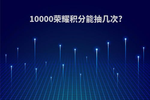 10000荣耀积分能抽几次?