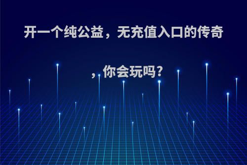 开一个纯公益，无充值入口的传奇，你会玩吗?