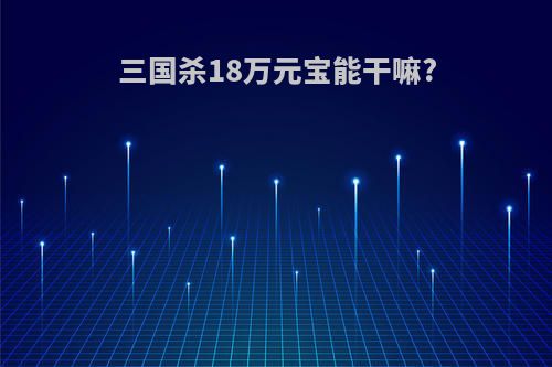 三国杀18万元宝能干嘛?