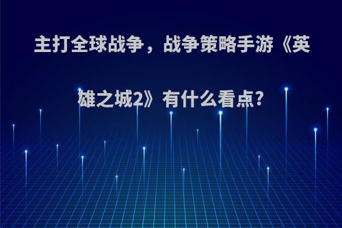 主打全球战争，战争策略手游《英雄之城2》有什么看点?(英雄之城2官网)