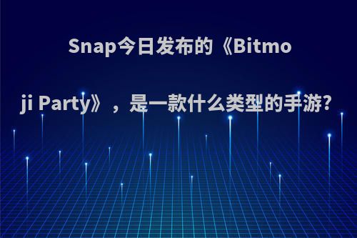 Snap今日发布的《Bitmoji Party》，是一款什么类型的手游?(bitmoji安卓版下载)