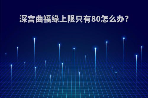 深宫曲福缘上限只有80怎么办?