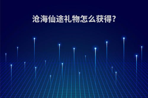 沧海仙途礼物怎么获得?