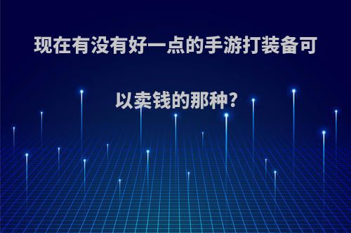 现在有没有好一点的手游打装备可以卖钱的那种?(那些手游可以打装备卖钱)