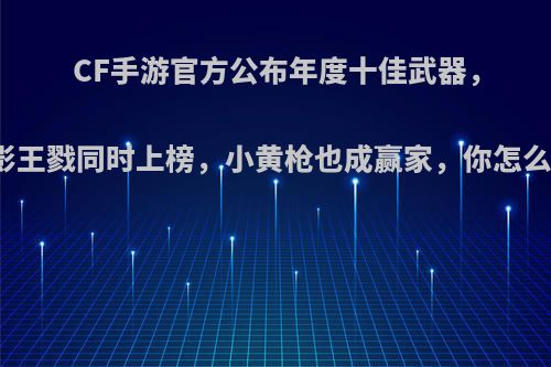 CF手游官方公布年度十佳武器，王影王戮同时上榜，小黄枪也成赢家，你怎么看?