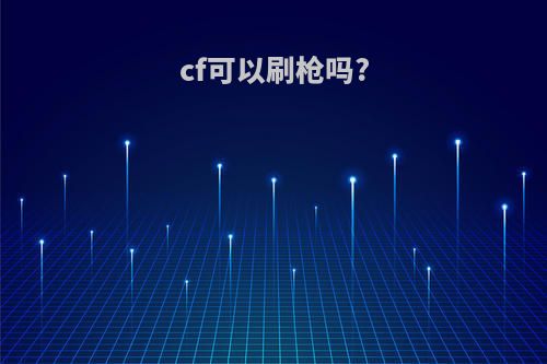 cf可以刷枪吗?(cf能刷枪吗)