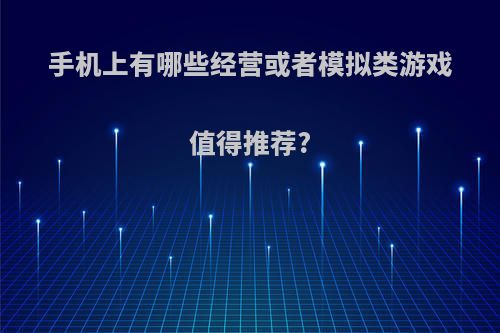 手机上有哪些经营或者模拟类游戏值得推荐?(好玩的手机模拟经营)