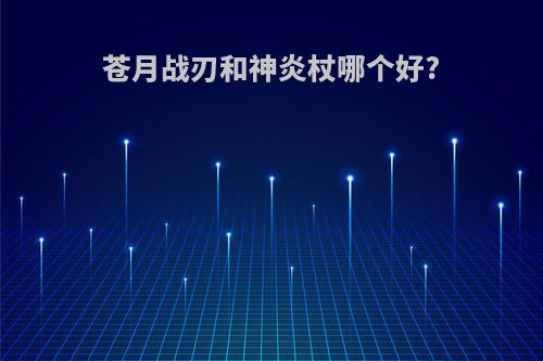 苍月战刃和神炎杖哪个好?