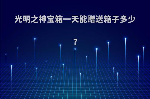 光明之神宝箱一天能赠送箱子多少?