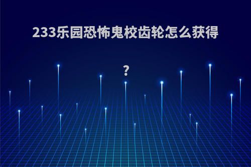 233乐园恐怖鬼校齿轮怎么获得?