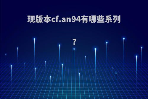 现版本cf.an94有哪些系列?(cf an94系列)