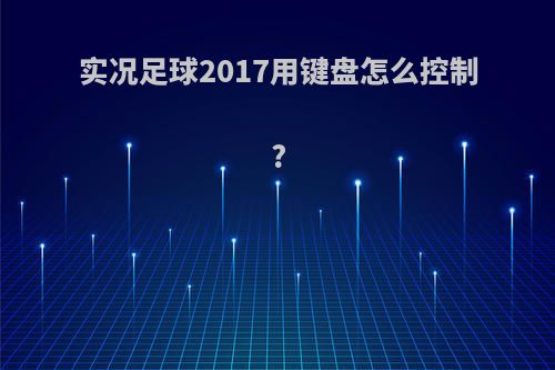 实况足球2017用键盘怎么控制?(实况足球2017用键盘怎么控制手柄)