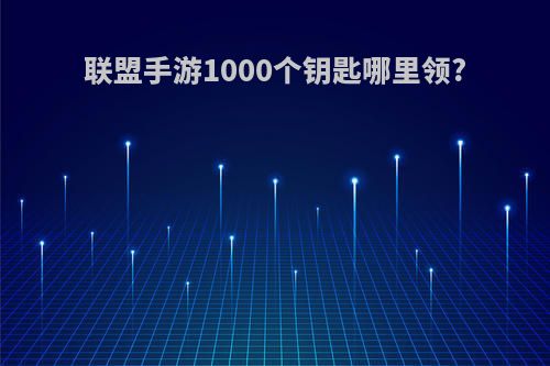 联盟手游1000个钥匙哪里领?