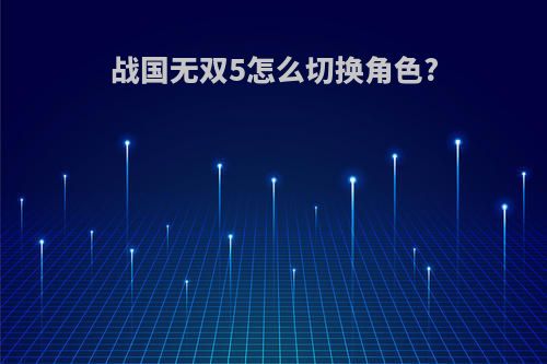 战国无双5怎么切换角色?