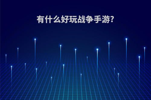 有什么好玩战争手游?(有哪些好玩的战争手游)