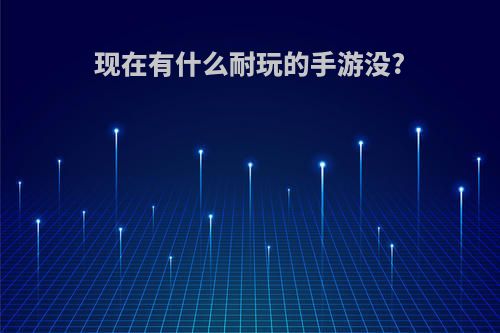 现在有什么耐玩的手游没?(现在有什么耐玩的手游没有广告)