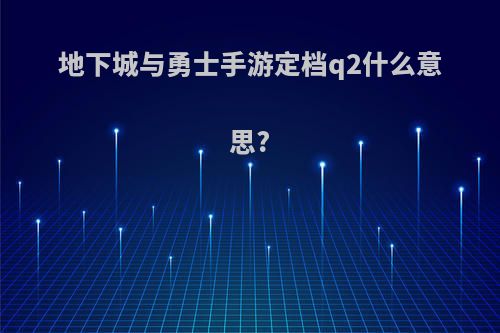 地下城与勇士手游定档q2什么意思?