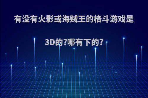 有没有火影或海贼王的格斗游戏是3D的?哪有下的?(有火影有海贼的格斗游戏叫什么)