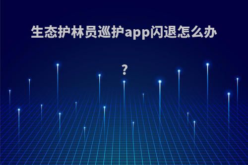 生态护林员巡护app闪退怎么办?