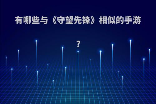 有哪些与《守望先锋》相似的手游?(有哪些与《守望先锋》相似的手游游戏)