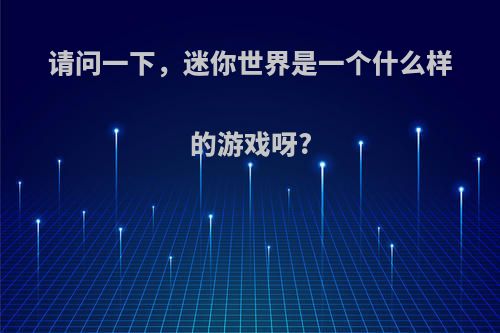 请问一下，迷你世界是一个什么样的游戏呀?(迷你世界到底是什么游戏)