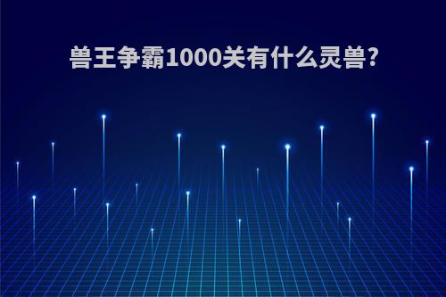 兽王争霸1000关有什么灵兽?