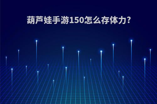 葫芦娃手游150怎么存体力?