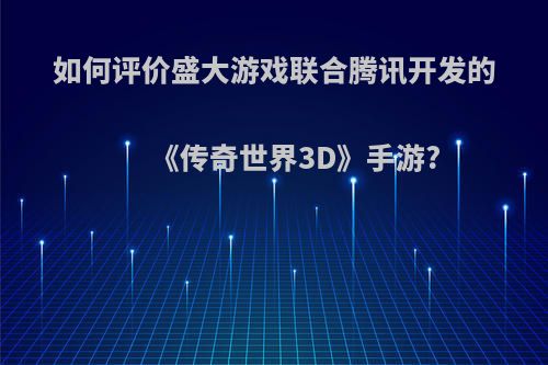 如何评价盛大游戏联合腾讯开发的《传奇世界3D》手游?(传奇世界3d腾讯官网)