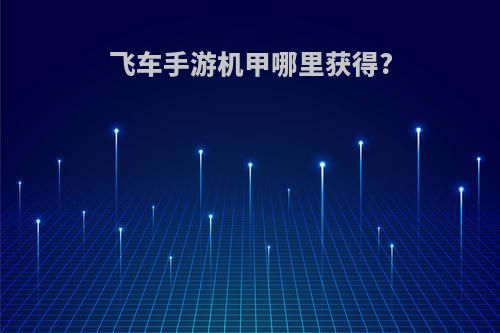 飞车手游机甲哪里获得?
