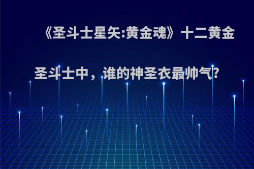 《圣斗士星矢:黄金魂》十二黄金圣斗士中，谁的神圣衣最帅气?(圣斗士黄金魂12)